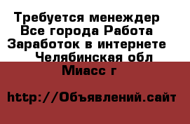 Требуется менеждер - Все города Работа » Заработок в интернете   . Челябинская обл.,Миасс г.